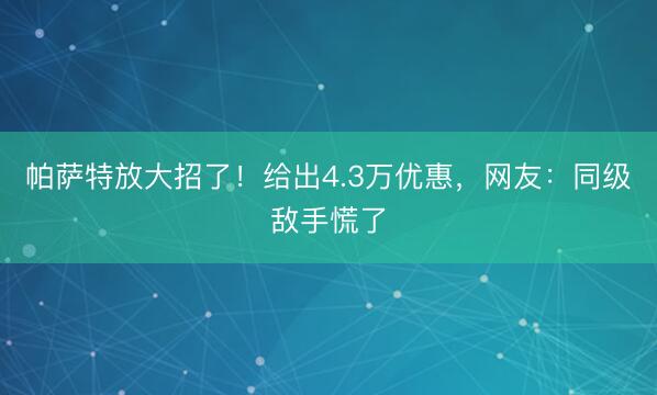 帕萨特放大招了！给出4.3万优惠，网友：同级敌手慌了