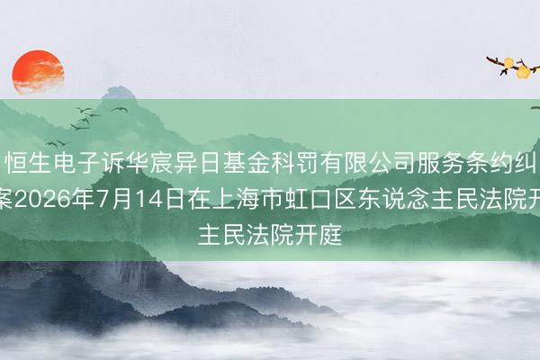 恒生电子诉华宸异日基金科罚有限公司服务条约纠纷案2026年7月14日在上海市虹口区东说念主民法院开庭