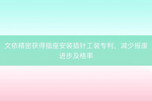 文依精密获得插座安装插针工装专利,减少报废进步及格率