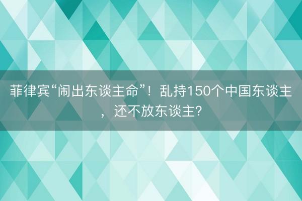 菲律宾“闹出东谈主命”！乱持150个中国东谈主，还不放东谈主？
