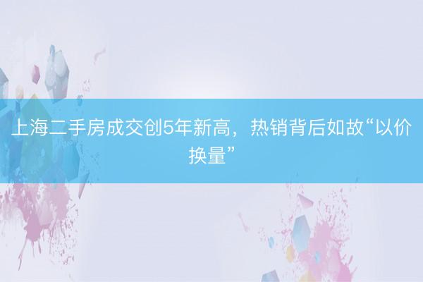 上海二手房成交创5年新高，热销背后如故“以价换量”
