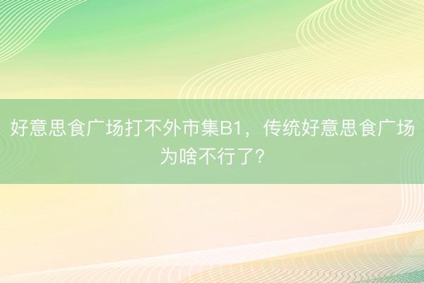 好意思食广场打不外市集B1，传统好意思食广场为啥不行了？