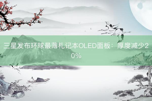 三星发布环球最薄札记本OLED面板：厚度减少20%