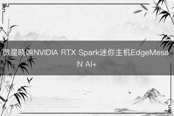 微星晓喻NVIDIA RTX Spark迷你主机EdgeMesa N AI+
