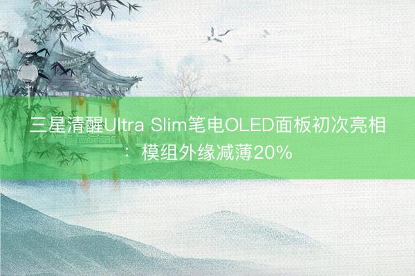 三星清醒Ultra Slim笔电OLED面板初次亮相：模组外缘减薄20%