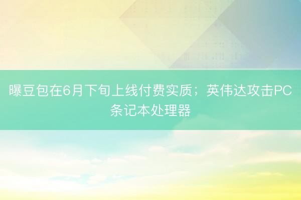 曝豆包在6月下旬上线付费实质；英伟达攻击PC条记本处理器
