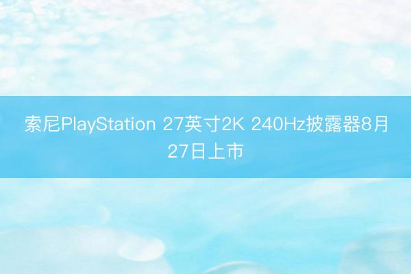索尼PlayStation 27英寸2K 240Hz披露器8月27日上市