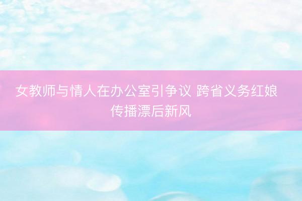 女教师与情人在办公室引争议 跨省义务红娘  传播漂后新风