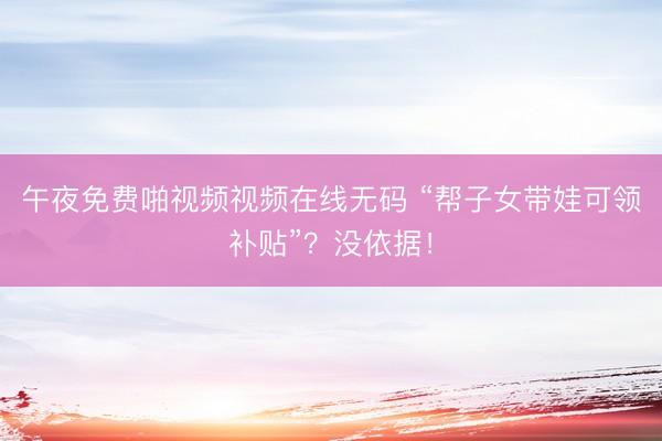 午夜免费啪视频视频在线无码 “帮子女带娃可领补贴”？没依据！