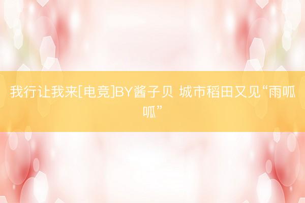 我行让我来[电竞]BY酱子贝 城市稻田又见“雨呱呱”