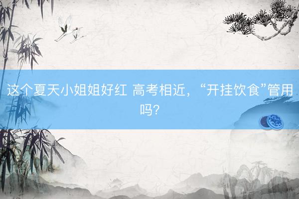 这个夏天小姐姐好红 高考相近，“开挂饮食”管用吗？