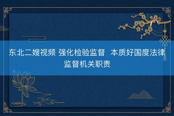 东北二嫂视频 强化检验监督  本质好国度法律监督机关职责