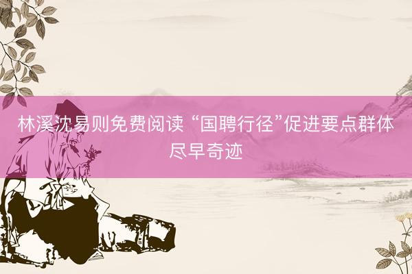 林溪沈易则免费阅读 “国聘行径”促进要点群体尽早奇迹