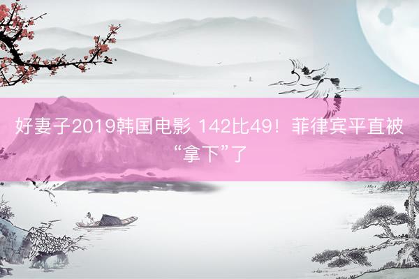 好妻子2019韩国电影 142比49！菲律宾平直被“拿下”了