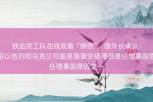 铁血武工队在线观看 “惨败”，德外长承认：德国复旧以色列和乌克兰可能是落第安搭理很是任理事国原因之一