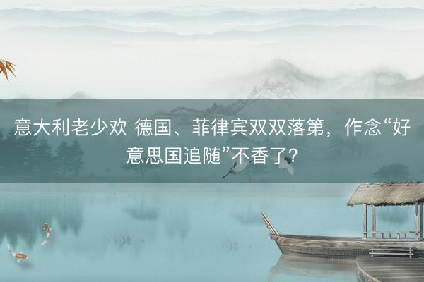 意大利老少欢 德国、菲律宾双双落第，作念“好意思国追随”不香了？