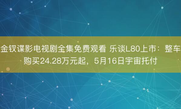 金钗谍影电视剧全集免费观看 乐谈L80上市：整车购买24.28万元起，5月16日宇宙托付