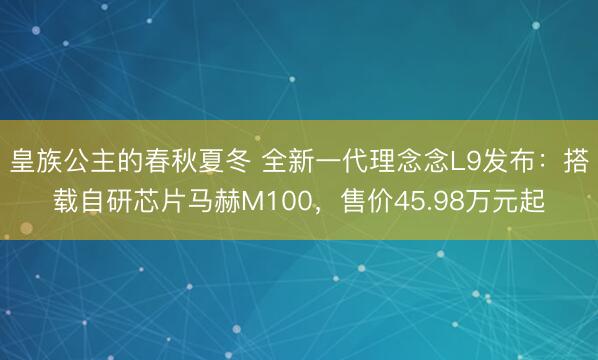 皇族公主的春秋夏冬 全新一代理念念L9发布：搭载自研芯片马赫M100，售价45.98万元起