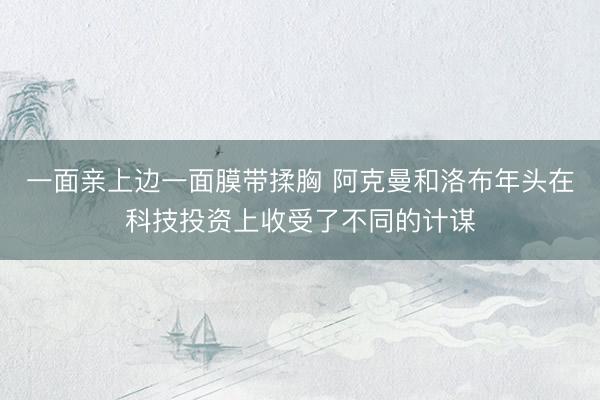 一面亲上边一面膜带揉胸 阿克曼和洛布年头在科技投资上收受了不同的计谋