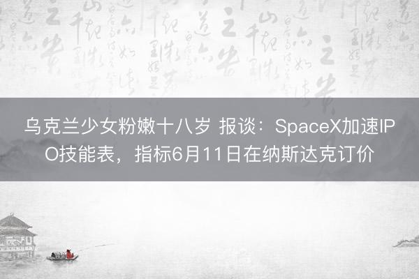 乌克兰少女粉嫩十八岁 报谈：SpaceX加速IPO技能表，指标6月11日在纳斯达克订价