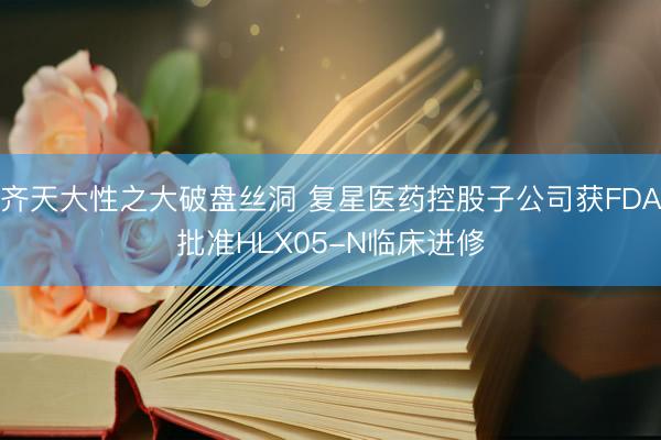 齐天大性之大破盘丝洞 复星医药控股子公司获FDA批准HLX05-N临床进修