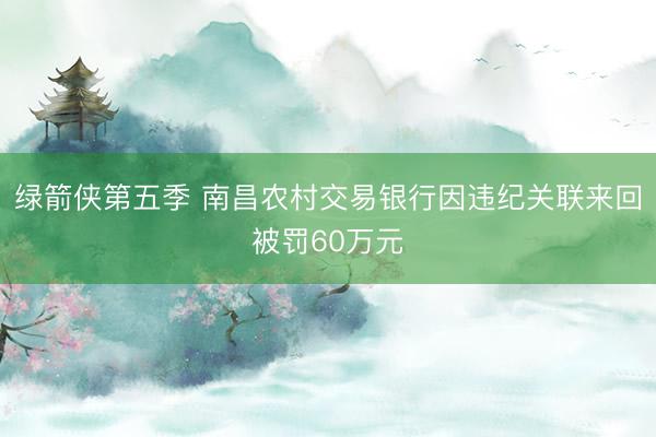 绿箭侠第五季 南昌农村交易银行因违纪关联来回被罚60万元