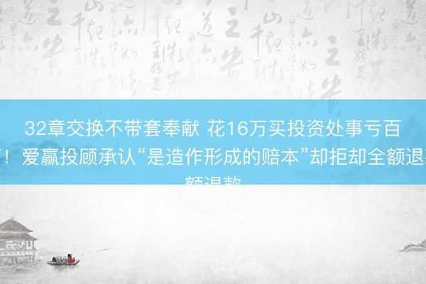 32章交换不带套奉献 花16万买投资处事亏百万！爱赢投顾承认“是造作形成的赔本”却拒却全额退款