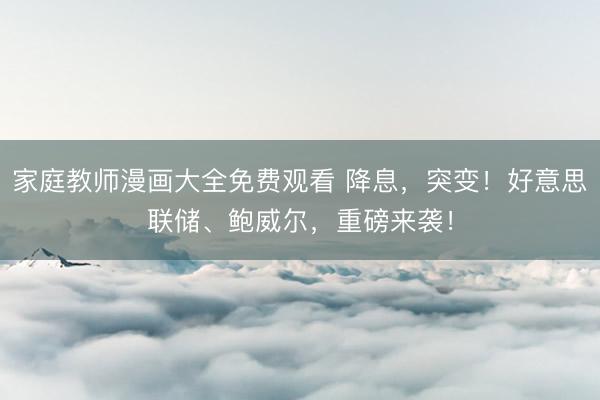 家庭教师漫画大全免费观看 降息，突变！好意思联储、鲍威尔，重磅来袭！