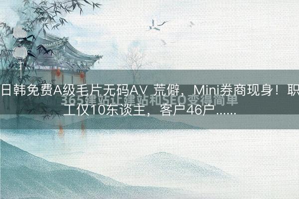 日韩免费A级毛片无码A∨ 荒僻，Mini券商现身！职工仅10东谈主，客户46户......