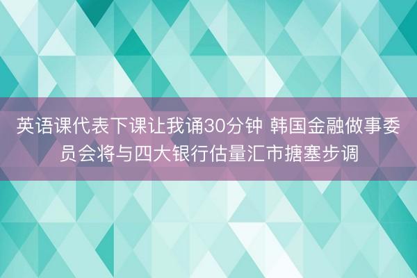 英语课代表下课让我诵30分钟 韩国金融做事委员会将与四大银行估量汇市搪塞步调