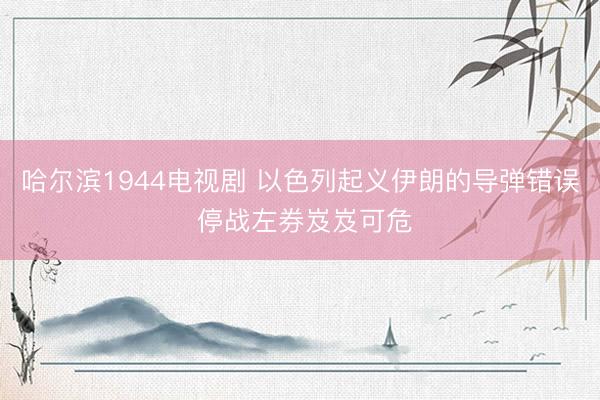 哈尔滨1944电视剧 以色列起义伊朗的导弹错误 停战左券岌岌可危