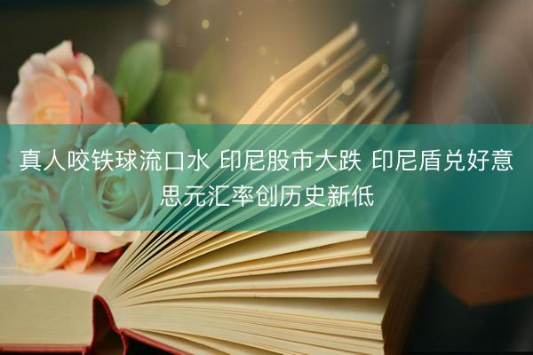 真人咬铁球流口水 印尼股市大跌 印尼盾兑好意思元汇率创历史新低