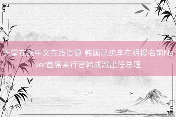 天堂在线中文在线资源 韩国总统李在明提名前Naver首席实行官韩成淑出任总理