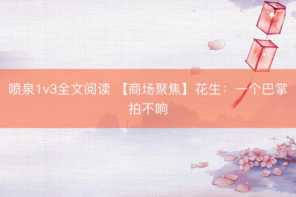 喷泉1v3全文阅读 【商场聚焦】花生：一个巴掌拍不响