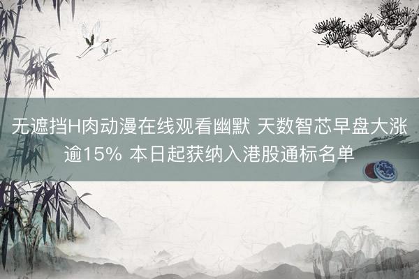 无遮挡H肉动漫在线观看幽默 天数智芯早盘大涨逾15% 本日起获纳入港股通标名单