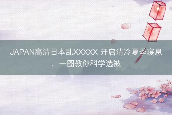 JAPAN高清日本乱XXXXX 开启清冷夏季寝息，一图教你科学选被
