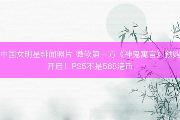 中国女明星绯闻照片 微软第一方《神鬼寓言》预购开启！PS5不是568港币