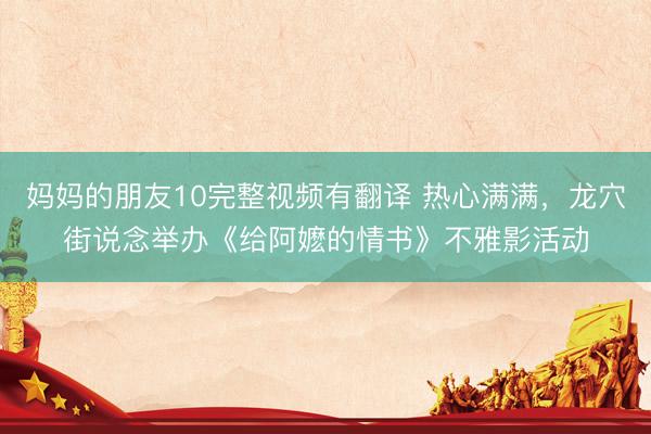 妈妈的朋友10完整视频有翻译 热心满满，龙穴街说念举办《给阿嬷的情书》不雅影活动