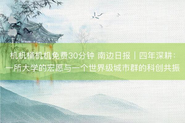 机机桶机机免费30分钟 南边日报｜四年深耕：一所大学的宏愿与一个世界级城市群的科创共振