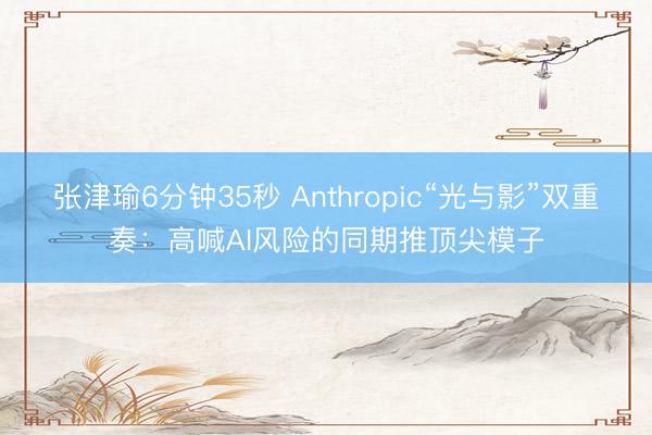 张津瑜6分钟35秒 Anthropic“光与影”双重奏：高喊AI风险的同期推顶尖模子
