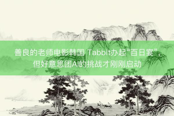 善良的老师电影韩国 Tabbit办起“百日宴”，但好意思团AI的挑战才刚刚启动
