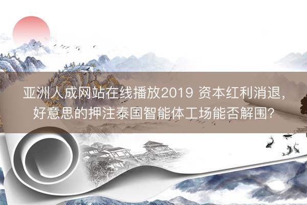 亚洲人成网站在线播放2019 资本红利消退，好意思的押注泰国智能体工场能否解围？