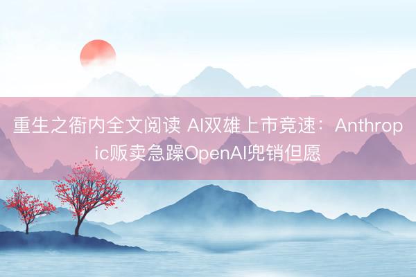 重生之衙内全文阅读 AI双雄上市竞速：Anthropic贩卖急躁OpenAI兜销但愿