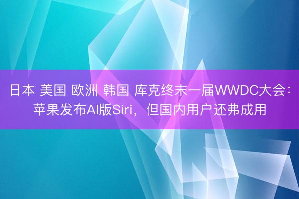 日本 美国 欧洲 韩国 库克终末一届WWDC大会:苹果发布AI版Siri,但国内用户还弗成用