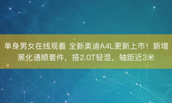 单身男女在线观看 全新奥迪A4L更新上市！新增黑化通顺套件，搭2.0T轻混，轴距近3米