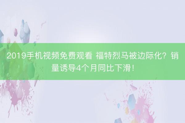 2019手机视频免费观看 福特烈马被边际化？销量诱导4个月同比下滑！