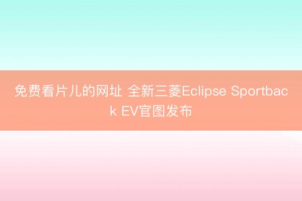 免费看片儿的网址 全新三菱Eclipse Sportback EV官图发布