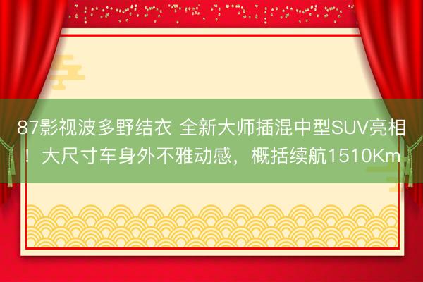 87影视波多野结衣 全新大师插混中型SUV亮相！大尺寸车身外不雅动感，概括续航1510Km
