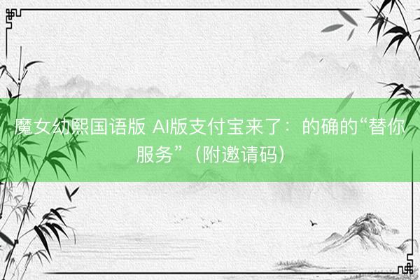 魔女幼熙国语版 AI版支付宝来了：的确的“替你服务”（附邀请码）