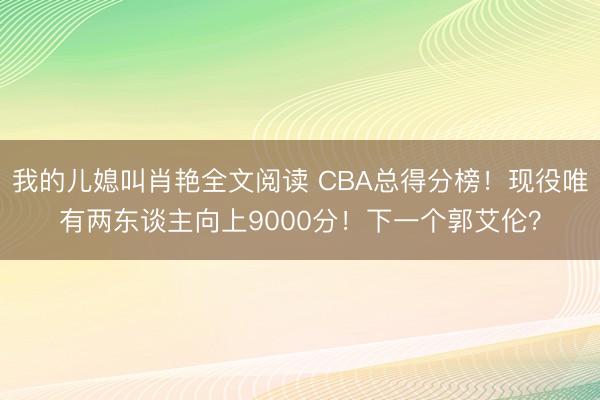 我的儿媳叫肖艳全文阅读 CBA总得分榜！现役唯有两东谈主向上9000分！下一个郭艾伦？